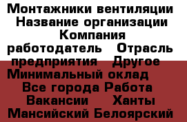 Монтажники вентиляции › Название организации ­ Компания-работодатель › Отрасль предприятия ­ Другое › Минимальный оклад ­ 1 - Все города Работа » Вакансии   . Ханты-Мансийский,Белоярский г.